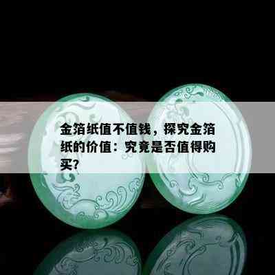 金箔纸值不值钱，探究金箔纸的价值：究竟是否值得购买？