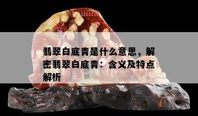 翡翠白底青是什么意思，解密翡翠白底青：含义及特点解析