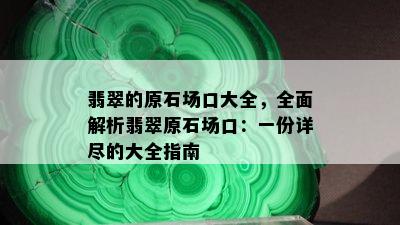 翡翠的原石场口大全，全面解析翡翠原石场口：一份详尽的大全指南