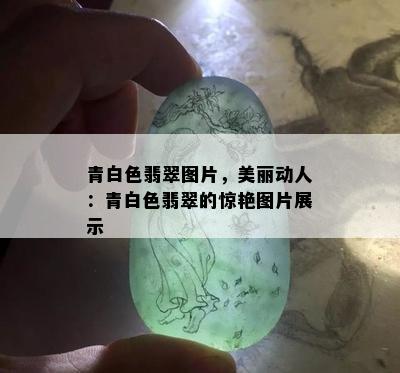 青白色翡翠图片，美丽动人：青白色翡翠的惊艳图片展示