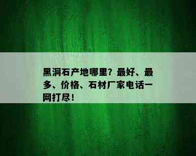 黑洞石产地哪里？更好、最多、价格、石材厂家电话一网打尽！