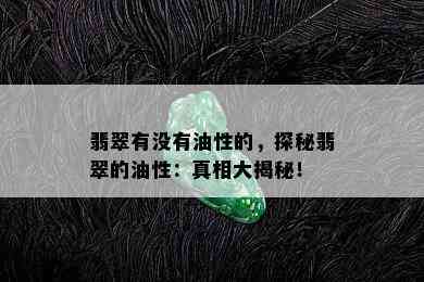 翡翠有没有油性的，探秘翡翠的油性：真相大揭秘！