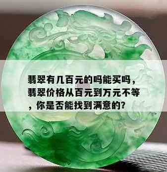 翡翠有几百元的吗能买吗，翡翠价格从百元到万元不等，你是否能找到满意的？