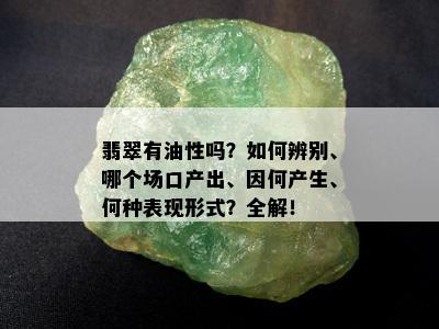 翡翠有油性吗？如何辨别、哪个场口产出、因何产生、何种表现形式？全解！