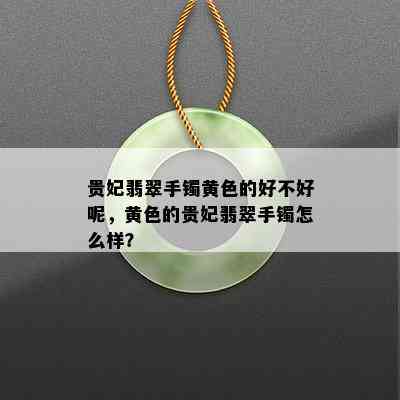 贵妃翡翠手镯黄色的好不好呢，黄色的贵妃翡翠手镯怎么样？