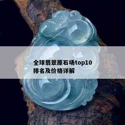 全球翡翠原石场top10排名及价格详解