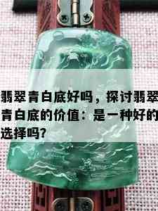 翡翠青白底好吗，探讨翡翠青白底的价值：是一种好的选择吗？