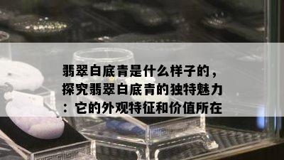 翡翠白底青是什么样子的，探究翡翠白底青的独特魅力：它的外观特征和价值所在