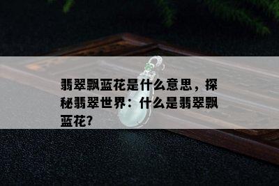 翡翠飘蓝花是什么意思，探秘翡翠世界：什么是翡翠飘蓝花？