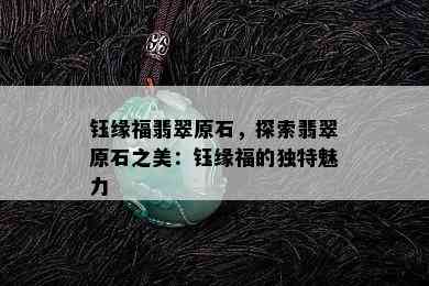 钰缘福翡翠原石，探索翡翠原石之美：钰缘福的独特魅力