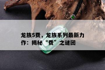 龙族5费，龙族系列最新力作：揭秘“费”之谜团