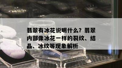 翡翠有冰花说明什么？翡翠内部像冰花一样的裂纹、结晶、冰纹等现象解析