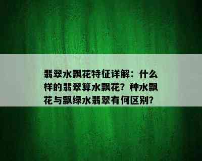 翡翠水飘花特征详解：什么样的翡翠算水飘花？种水飘花与飘绿水翡翠有何区别？