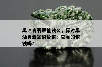 黑油青翡翠值钱么，探讨黑油青翡翠的价值：它真的值钱吗？