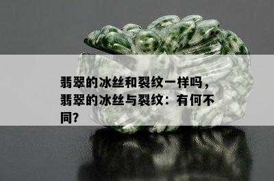 翡翠的冰丝和裂纹一样吗，翡翠的冰丝与裂纹：有何不同？