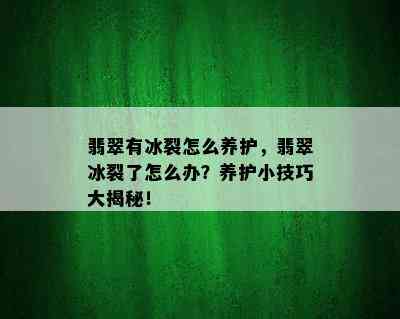 翡翠有冰裂怎么养护，翡翠冰裂了怎么办？养护小技巧大揭秘！