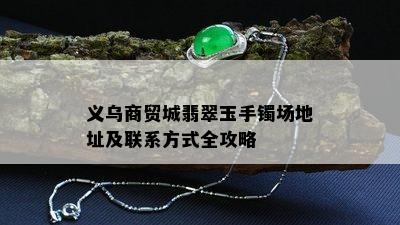 义乌商贸城翡翠玉手镯场地址及联系方式全攻略