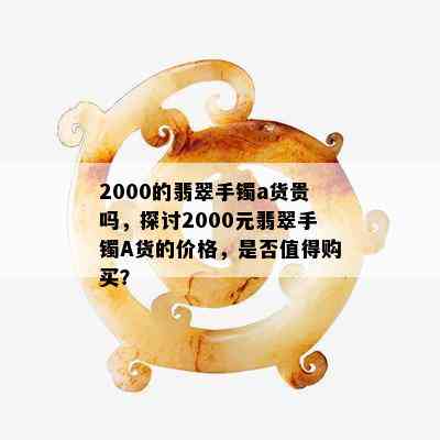 2000的翡翠手镯a货贵吗，探讨2000元翡翠手镯A货的价格，是否值得购买？