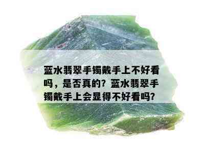 蓝水翡翠手镯戴手上不好看吗，是否真的？蓝水翡翠手镯戴手上会显得不好看吗？