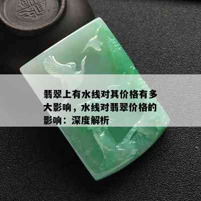 翡翠上有水线对其价格有多大影响，水线对翡翠价格的影响：深度解析