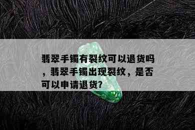 翡翠手镯有裂纹可以退货吗，翡翠手镯出现裂纹，是否可以申请退货？