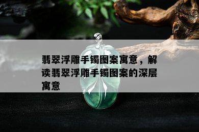 翡翠浮雕手镯图案寓意，解读翡翠浮雕手镯图案的深层寓意