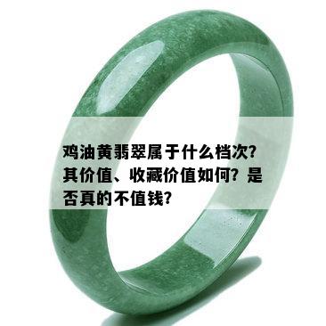 鸡油黄翡翠属于什么档次？其价值、收藏价值如何？是否真的不值钱？