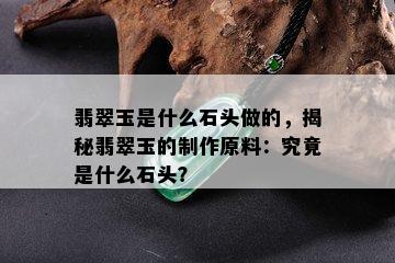 翡翠玉是什么石头做的，揭秘翡翠玉的制作原料：究竟是什么石头？