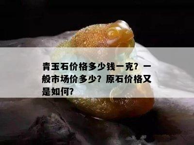 青玉石价格多少钱一克？一般市场价多少？原石价格又是如何？