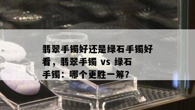 翡翠手镯好还是绿石手镯好看，翡翠手镯 vs 绿石手镯：哪个更胜一筹？