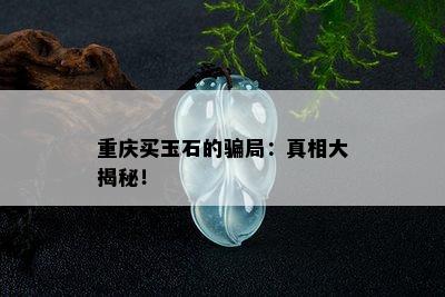 重庆买玉石的骗局：真相大揭秘！