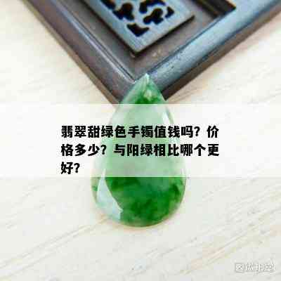 翡翠甜绿色手镯值钱吗？价格多少？与阳绿相比哪个更好？