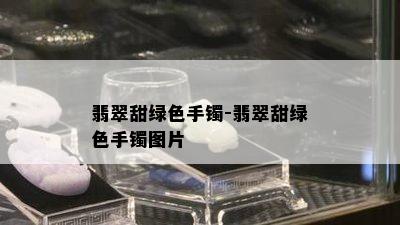 翡翠甜绿色手镯-翡翠甜绿色手镯图片