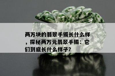 两万块的翡翠手镯长什么样，探秘两万元翡翠手镯：它们到底长什么样子？