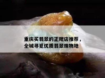 重庆买翡翠的正规店推荐，全城寻觅优质翡翠珠物地