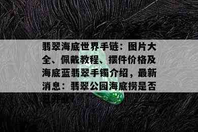 翡翠海底世界手链：图片大全、佩戴教程、摆件价格及海底蓝翡翠手镯介绍，最新消息：翡翠公园海底捞是否已开业？