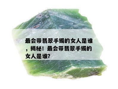 最会带翡翠手镯的女人是谁，揭秘！最会带翡翠手镯的女人是谁？