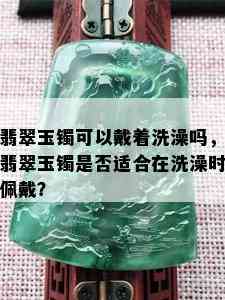 翡翠玉镯可以戴着洗澡吗，翡翠玉镯是否适合在洗澡时佩戴？