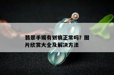 翡翠手镯有划痕正常吗？图片欣赏大全及解决方法