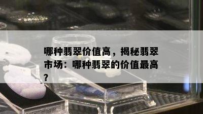 哪种翡翠价值高，揭秘翡翠市场：哪种翡翠的价值更高？