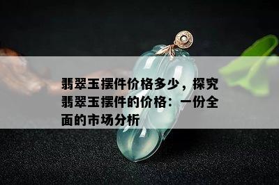 翡翠玉摆件价格多少，探究翡翠玉摆件的价格：一份全面的市场分析