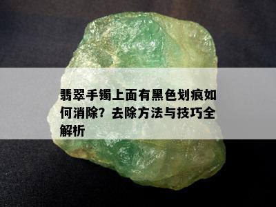 翡翠手镯上面有黑色划痕如何消除？去除方法与技巧全解析