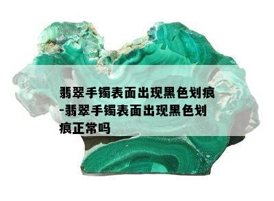 翡翠手镯表面出现黑色划痕-翡翠手镯表面出现黑色划痕正常吗