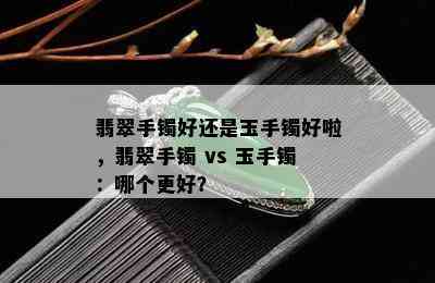 翡翠手镯好还是玉手镯好啦，翡翠手镯 vs 玉手镯：哪个更好？