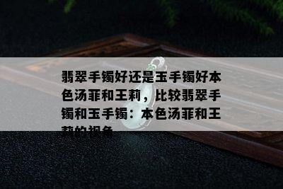 翡翠手镯好还是玉手镯好本色汤菲和王莉，比较翡翠手镯和玉手镯：本色汤菲和王莉的视角