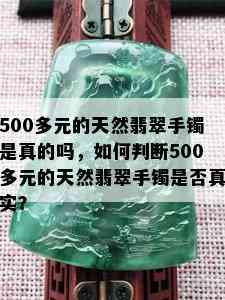 500多元的天然翡翠手镯是真的吗，如何判断500多元的天然翡翠手镯是否真实？