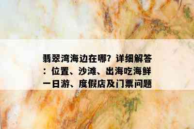 翡翠湾海边在哪？详细解答：位置、沙滩、出海吃海鲜一日游、度假店及门票问题