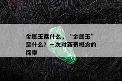 金属玉读什么，“金属玉”是什么？一次对新奇概念的探索