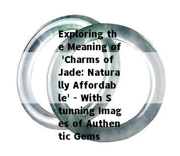 Exploring the Meaning of 'Charms of Jade: Naturally Affordable' - With Stunning Images of Authentic Gems