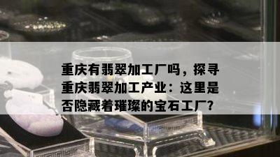 重庆有翡翠加工厂吗，探寻重庆翡翠加工产业：这里是否隐藏着璀璨的宝石工厂？